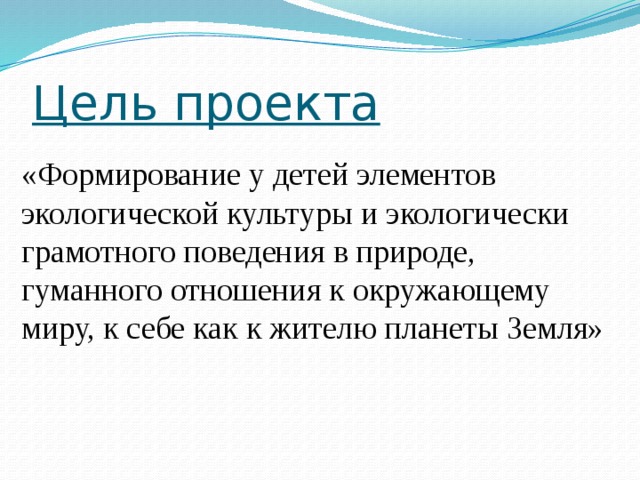 Цель проекта «Формирование у детей элементов экологической культуры и экологически грамотного поведения в природе, гуманного отношения к окружающему миру, к себе как к жителю планеты Земля» 