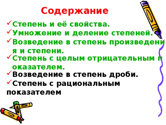 Содержание Степень и её свойства. Умножение и деление степеней. Возведение в степень произведения и степени. Степень с целым отрицательным показателем. Возведение в степень дроби. Степень с рациональным показателем  