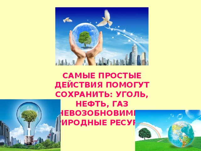 САМЫЕ ПРОСТЫЕ ДЕЙСТВИЯ ПОМОГУТ СОХРАНИТЬ: УГОЛЬ, НЕФТЬ, ГАЗ НЕВОЗОБНОВИМЫЕ ПРИРОДНЫЕ РЕСУРСЫ. 