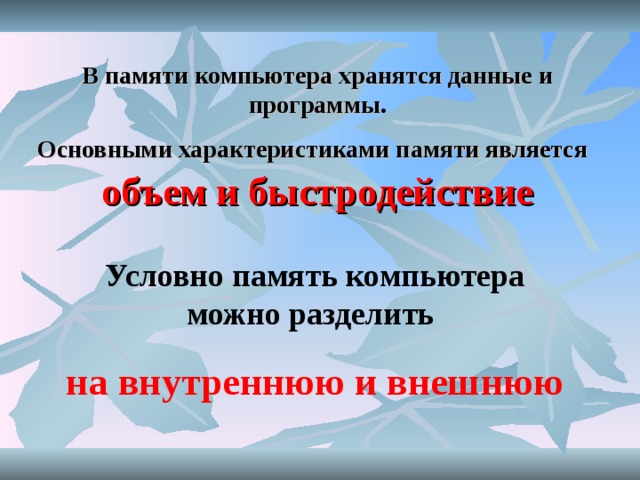 В памяти компьютера хранятся данные и программы .  Основными  характеристиками памяти является   объем и быстродействие Условно память компьютера можно разделить  на внутреннюю и внешнюю  