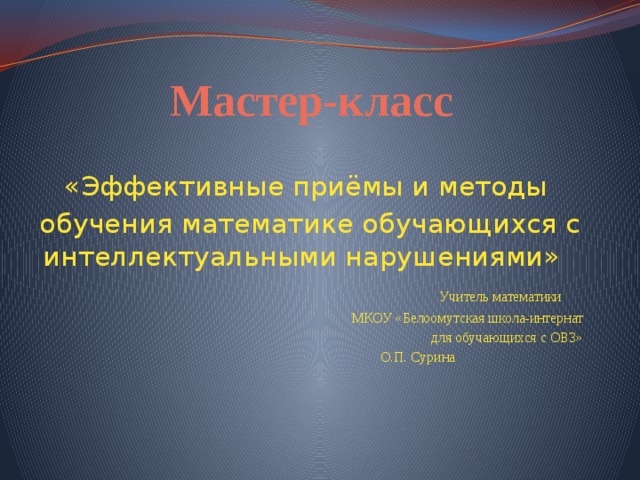 Мастер-класс «Эффективные приёмы и методы обучения математике обучающихся с интеллектуальными нарушениями»  Учитель математики  МКОУ «Белоомутская школа-интернат  для обучающихся с ОВЗ»  О.П. Сурина 