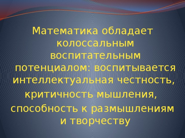Математика обладает колоссальным воспитательным потенциалом: воспитывается интеллектуальная честность, критичность мышления, способность к размышлениям и творчеству 