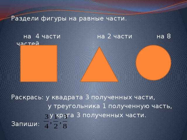 Раздели фигуры на равные части.  на 4 части на 2 части на 8 частей Раскрась: у квадрата 3 полученных части,  у треугольника 1 полученную часть,  у круга 3 полученных части. Запиши: 