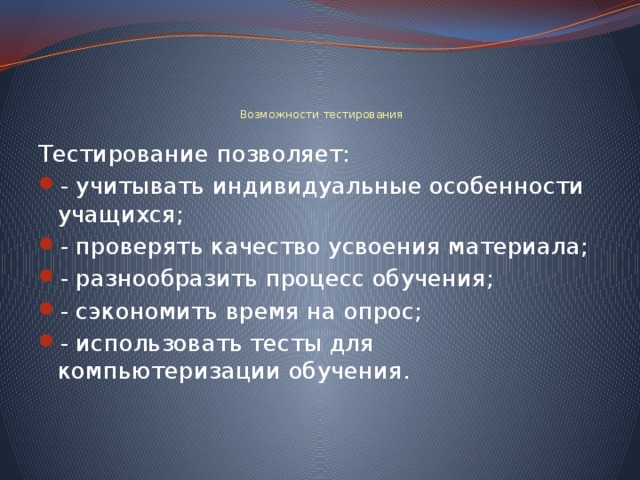       Возможности тестирования Тестирование позволяет: - учитывать индивидуальные особенности учащихся; - проверять качество усвоения материала; - разнообразить процесс обучения; - сэкономить время на опрос; - использовать тесты для компьютеризации обучения. 