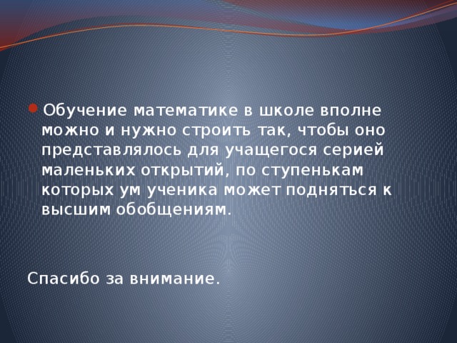 Обучение математике в школе вполне можно и нужно строить так, чтобы оно представлялось для учащегося серией маленьких открытий, по ступенькам которых ум ученика может подняться к высшим обобщениям. Спасибо за внимание. 