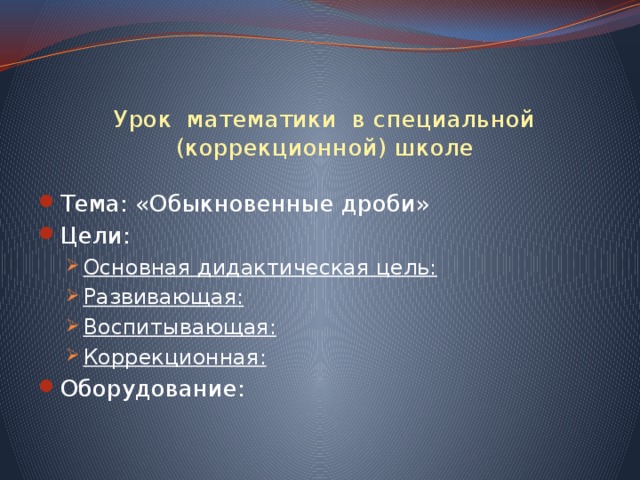  Урок математики в специальной (коррекционной) школе Тема: «Обыкновенные дроби» Цели: Основная дидактическая цель: Развивающая: Воспитывающая: Коррекционная: Основная дидактическая цель: Развивающая: Воспитывающая: Коррекционная: Оборудование: 