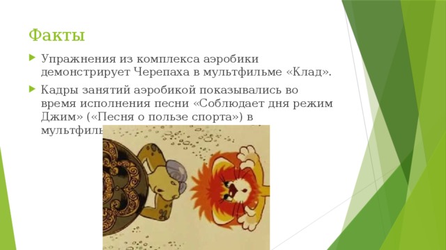 Факты Упражнения из комплекса аэробики демонстрирует Черепаха в мультфильме «Клад». Кадры занятий аэробикой показывались во время исполнения песни «Соблюдает дня режим Джим» («Песня о пользе спорта») в мультфильме «Остров сокровищ». 