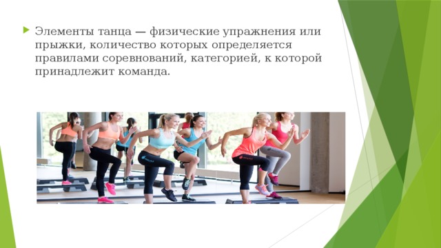 Элементы танца — физические упражнения или прыжки, количество которых определяется правилами соревнований, категорией, к которой принадлежит команда. 