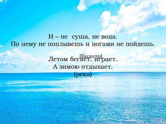    И – не  суша, не вода.  По нему не поплывешь и ногами не пойдешь.   Летом бегает, играет,  А зимою отдыхает.  (река)      (Болото) 