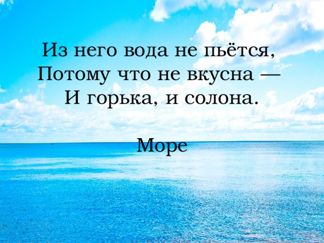Из него вода не пьётся,  Потому что не вкусна —  И горька, и солона.   Море 