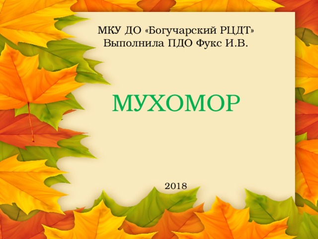 МКУ ДО «Богучарский РЦДТ»  Выполнила ПДО Фукс И.В.      МУХОМОР        2018 