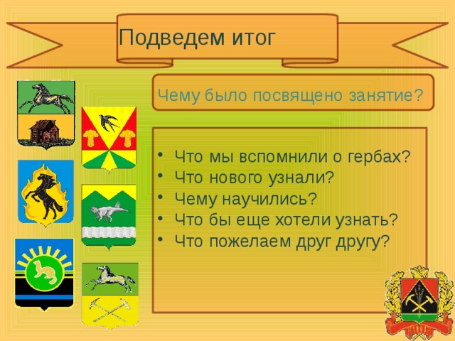 Подведем итог Чему было посвящено занятие? Что мы вспомнили о гербах? Что нового узнали? Чему научились? Что бы еще хотели узнать? Что пожелаем друг другу? 
