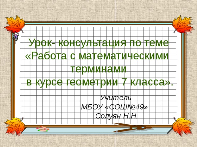 Урок- консультация по теме «Работа с математическими терминами  в курсе геометрии 7 класса».  Учитель МБОУ «СОШ№49»  Солуян Н.Н. 