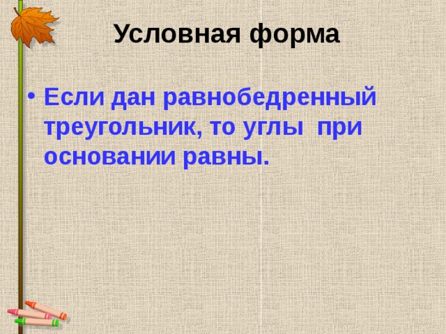  Условная форма Если дан равнобедренный треугольник, то углы при основании равны.  