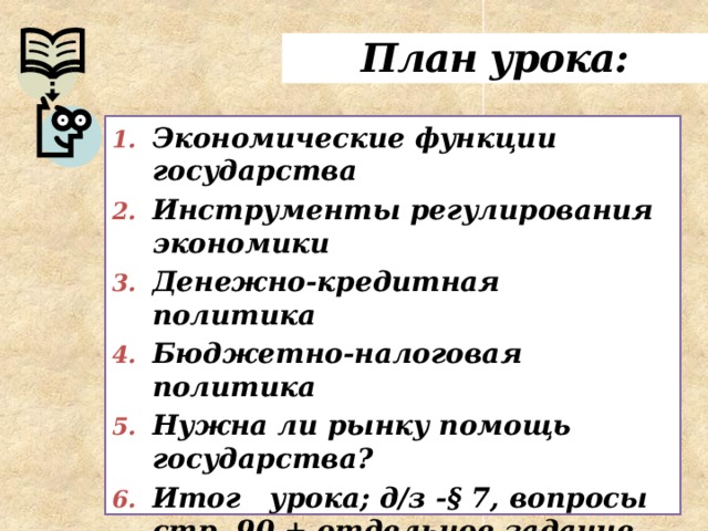 План урока: Экономические функции государства Инструменты регулирования экономики Денежно-кредитная политика Бюджетно-налоговая политика Нужна ли рынку помощь государства? Итог урока; д/з -§ 7, вопросы стр. 90 + отдельное задание. 