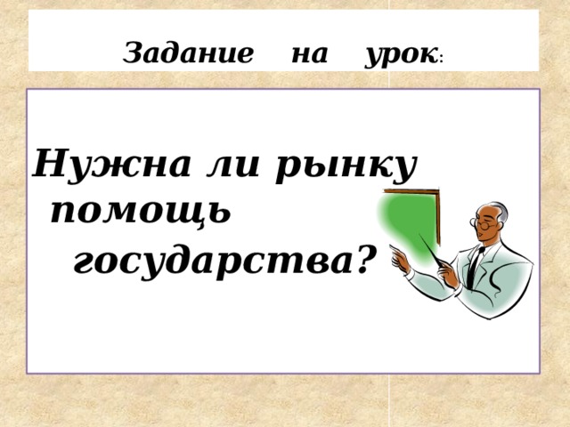 Задание на урок : Нужна ли рынку помощь  государства? 