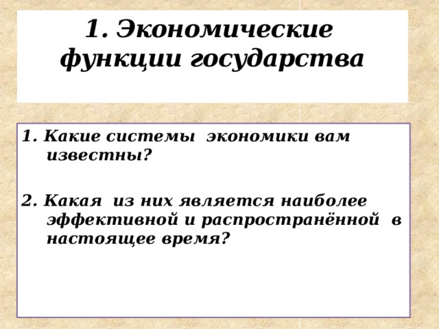1. Экономические функции государства   1. Какие системы экономики вам известны?  2. Какая из них является наиболее эффективной и распространённой в настоящее время?  