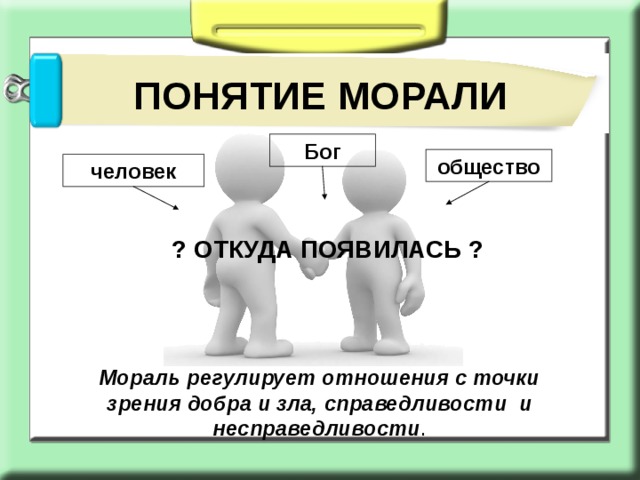 ПОНЯТИЕ МОРАЛИ Бог общество человек ? ОТКУДА ПОЯВИЛАСЬ ? Мораль регулирует отношения с точки зрения добра и зла, справедливости и несправедливости . 