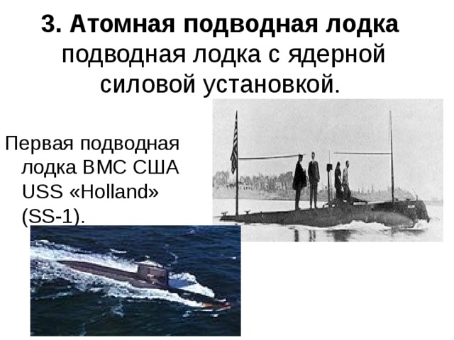 3. Атомная подводная лодка   подводная лодка с ядерной силовой установкой. Первая подводная лодка ВМС США USS «Holland» (SS-1). 