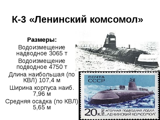 К-3 «Ленинский комсомол» Размеры: Водоизмещение надводное 3065 т Водоизмещение подводное 4750 т Длина наибольшая (по КВЛ) 107,4 м Ширина корпуса наиб. 7,96 м Средняя осадка (по КВЛ) 5,65 м 