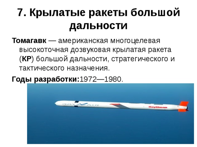 7. Крылатые ракеты большой дальности Томагавк — американская многоцелевая высокоточная дозвуковая крылатая ракета ( КР ) большой дальности, стратегического и тактического назначения. Годы разработки: 1972—1980. 