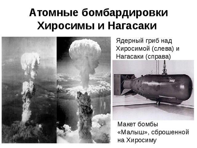 Атомные бомбардировки Хиросимы и Нагасаки Ядерный гриб над Хиросимой (слева) и Нагасаки (справа) Макет бомбы «Малыш», сброшенной на Хиросиму 