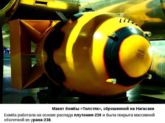 Макет бомбы «Толстяк», сброшенной на Нагасаки Бомба работала на основе распада  плутония-239 и  была  покрыта  массивной оболочкой из у рана-238 .  