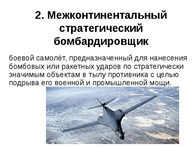 2. Межконтинентальный стратегический бомбардировщик боевой самолёт, предназначенный для нанесения бомбовых или ракетных ударов по стратегически значимым объектам в тылу противника с целью подрыва его военной и промышленной мощи . 