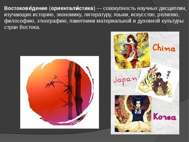 Востокове́дение  ( ориентали́стика ) — совокупность научных дисциплин, изучающих историю, экономику, литературу, языки, искусство, религию, философию, этнографию, памятники материальной и духовной культуры стран Востока. 