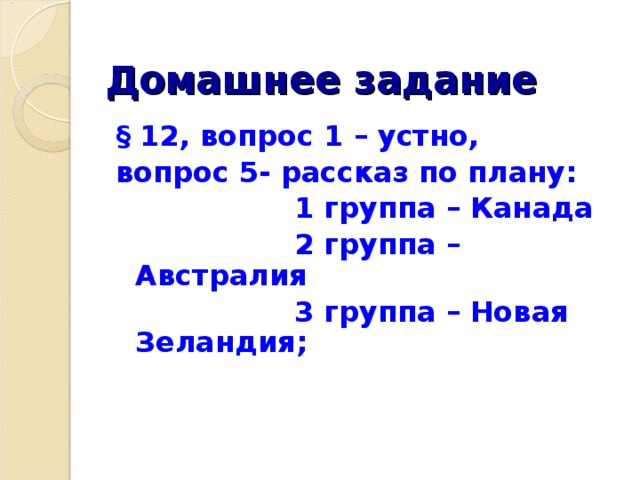 Домашнее задание § 12, вопрос 1 – устно, вопрос 5- рассказ по плану:  1 группа – Канада  2 группа – Австралия  3 группа – Новая Зеландия;    
