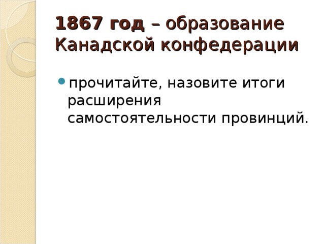 1867 год – образование Канадской конфедерации прочитайте, назовите итоги расширения самостоятельности провинций. 