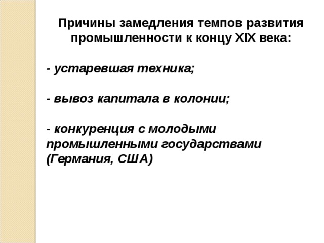 Причины замедления темпов развития промышленности к концу XIX века:   - устаревшая техника;  - вывоз капитала в колонии;  - конкуренция с молодыми промышленными государствами (Германия, США)  