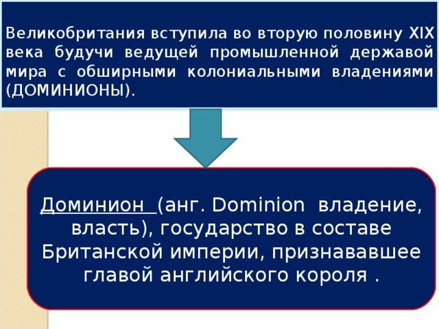 Великобритания вступила во вторую половину XIX века будучи ведущей промышленной державой мира с обширными колониальными владениями (ДОМИНИОНЫ). Доминион (анг. Dominion владение, власть), государство в составе Британской империи, признававшее главой английского короля . 