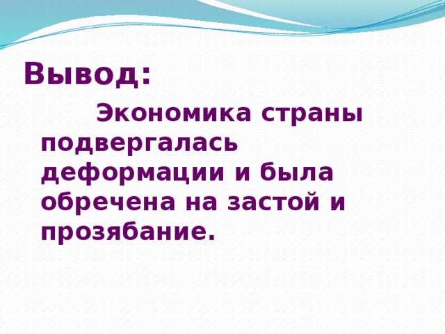 Вывод:  Экономика страны подвергалась деформации и была обречена на застой и прозябание. 
