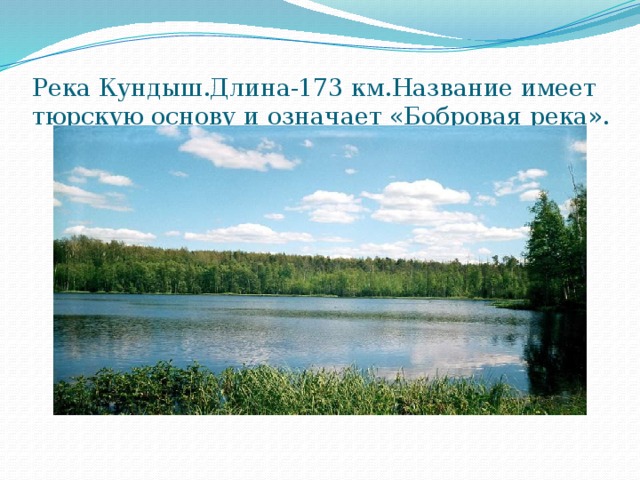 Река Кундыш.Длина-173 км.Название имеет тюрскую основу и означает «Бобровая река». 