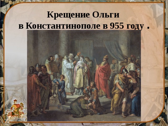 Крещение Ольги  в Константинополе  в 955 году . 