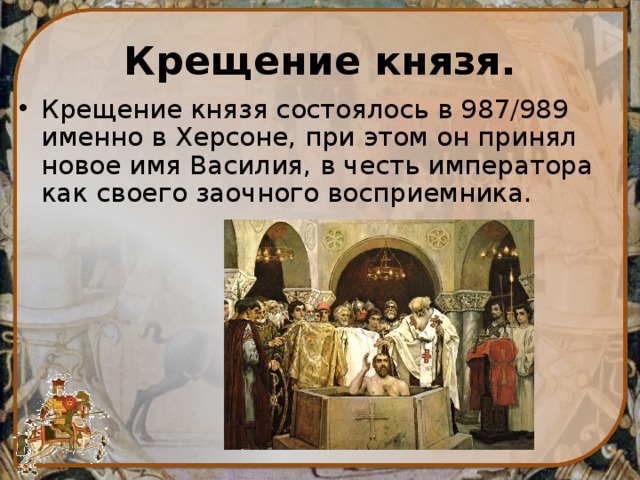 Крещение князя. Крещение князя состоялось в 987/989 именно в Херсоне, при этом он принял новое имя Василия, в честь императора как своего заочного восприемника. 