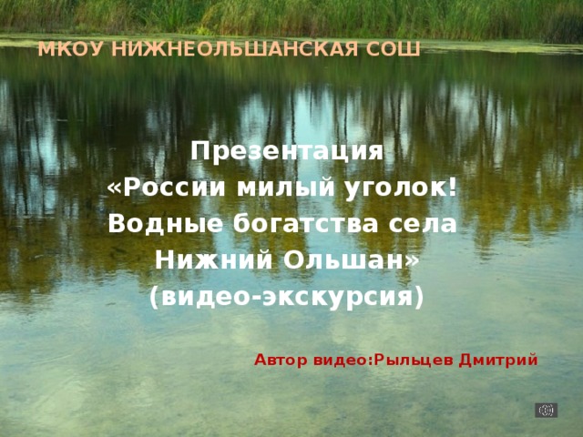 МКОУ НиЖНЕОЛЬШАНСКАЯ СОШ  Презентация «России милый уголок! Водные богатства села Нижний Ольшан» (видео-экскурсия)   Автор видео:Рыльцев Дмитрий  