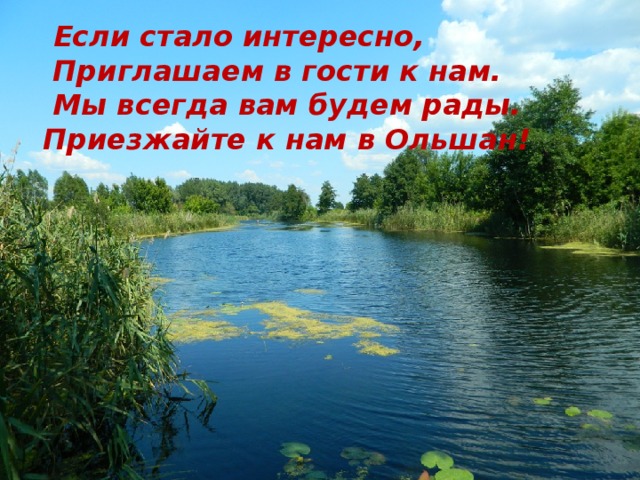  Если стало интересно,  Приглашаем в гости к нам.  Мы всегда вам будем рады.  Приезжайте к нам в Ольшан!   