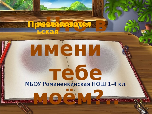  Презентация  исследовательская  Что в имени тебе моём?.. МБОУ Романенкинская НОШ 1-4 кл.  