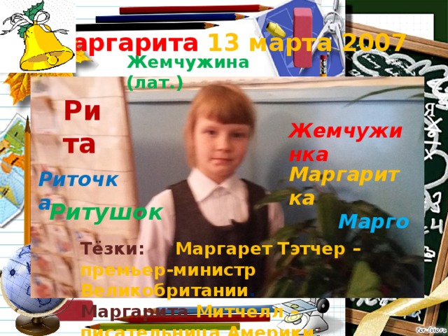  Маргарита  13 марта 2007 Жемчужина (лат.) Рита Жемчужинка  Риточка Маргаритка  Марго  Ритушок Тёзки: Маргарет Тэтчер – премьер-министр Великобритании . Маргарита Митчелл – писательница Америки . 7 