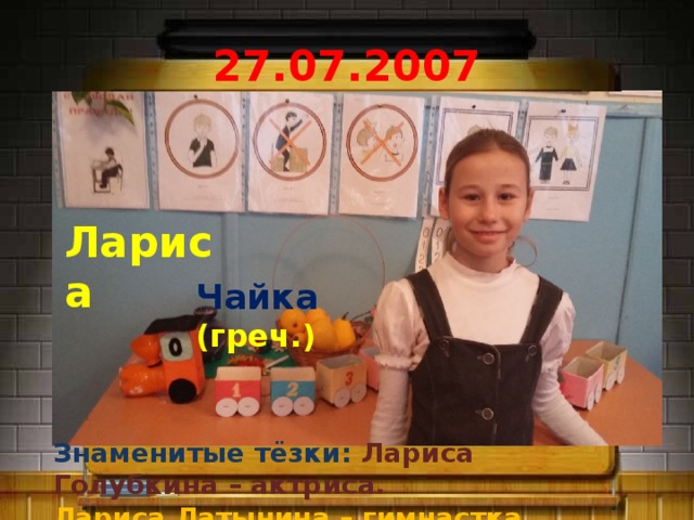 27.07.2007 Лариса Чайка  (греч.) Знаменитые тёзки: Лариса Голубкина – актриса. Знаменитые тёзки: Лариса Голубкина – актриса. Лариса Латынина – гимнастка, мастер спорта . 7 