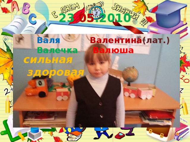 23 . 05 .2010  Валя Валентина (лат.)  Валечка  Валюша сильная здоровая сильная здоровая 7 