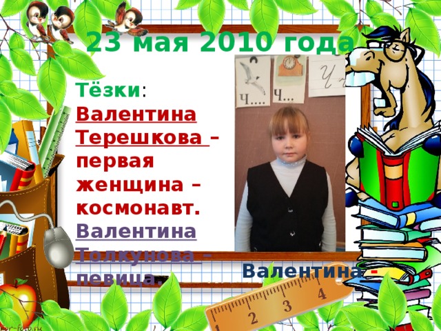 23 мая 2010 года Тёзки : Валентина Терешкова – первая женщина – космонавт. Валентина Толкунова – певица. Тёзки: Валентина Терешкова – первая женщина – космонавт. Валентина Толкунова – певица.  Валентина - 7 