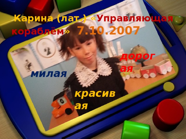  Карина (лат.) « Управляющая кораблём » 7.10.2007  дорогая милая красивая Милая дорогая красивая Карина 7 