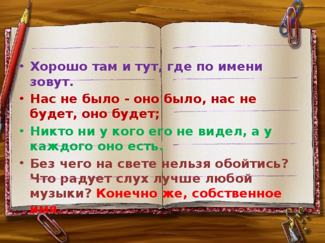 Хорошо там и тут, где по имени зовут. Нас не было - оно было, нас не будет, оно будет; Никто ни у кого его не видел, а у каждого оно есть. Без чего на свете нельзя обойтись? Что радует слух лучше любой музыки? Конечно же, собственное имя. 