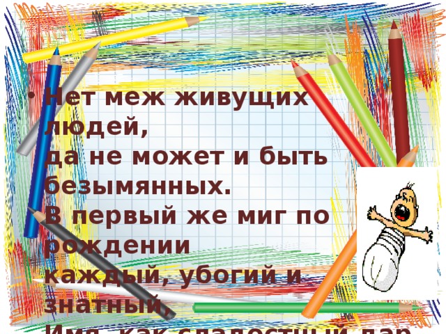 Нет меж живущих людей,  да не может и быть безымянных.  В первый же миг по рождении  каждый, убогий и знатный,  Имя, как сладостный дар  от родимых своих получает…    Гомер 