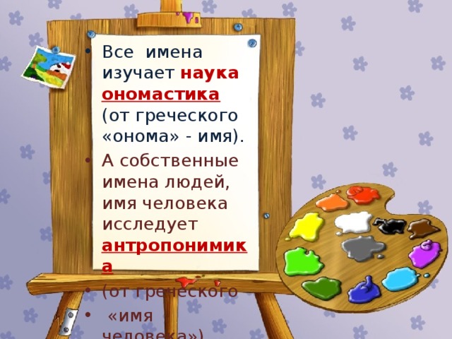 Все имена изучает наука ономастика (от греческого «онома» - имя). А собственные имена людей, имя человека исследует антропонимика  (от греческого  «имя человека»). 