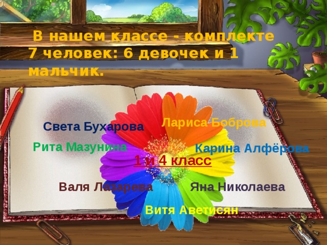  В нашем классе - комплекте 7 человек: 6 девочек и 1 мальчик. Лариса Боброва Света Бухарова Рита Мазунина Карина Алфёрова 1 и 4 класс В нашем классе - комплекте 7 человек: 6 девочек и 1 мальчик. Яна Николаева Валя Лазарева Витя Аветисян 7 