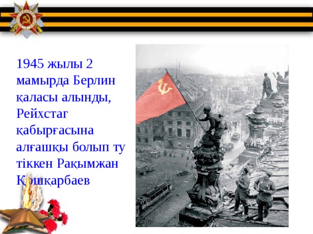 1945 жылы 2 мамырда Берлин қаласы алынды, Рейхстаг қабырғасына алғашқы болып ту тіккен Рақымжан Қошқарбаев 
